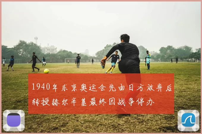 1940年东京奥运会先由日方放弃后转授赫尔辛基最终因战争停办