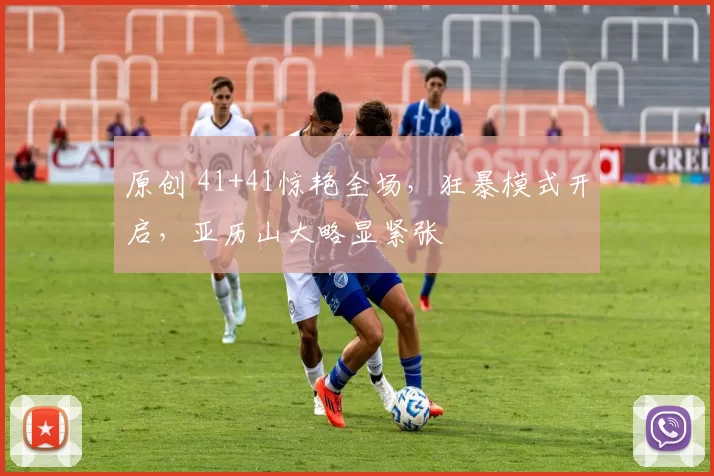 原创 41+41惊艳全场,狂暴模式开启,亚历山大略显紧张