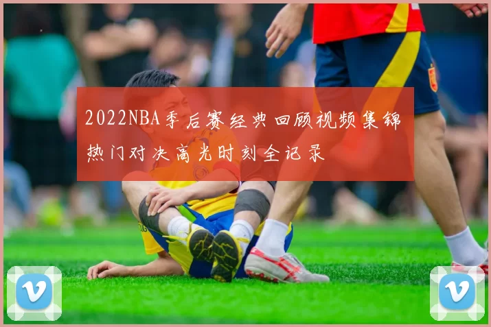 2022NBA季后赛经典回顾视频集锦 热门对决高光时刻全记录