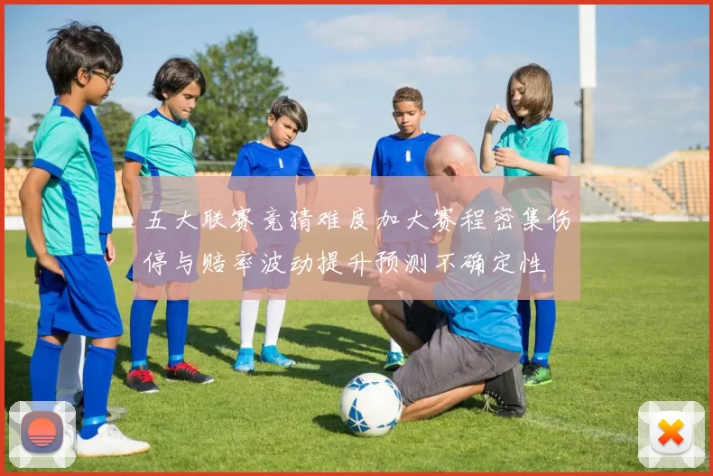 五大联赛竞猜难度加大赛程密集伤停与赔率波动提升预测不确定性
