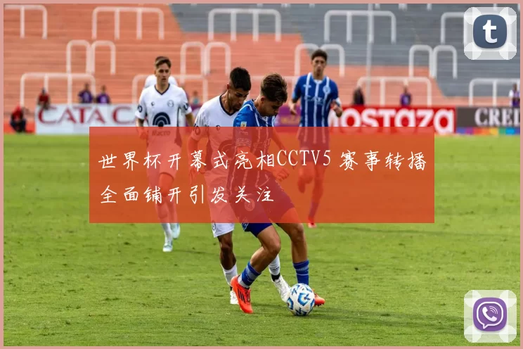 世界杯开幕式亮相CCTV5 赛事转播全面铺开引发关注