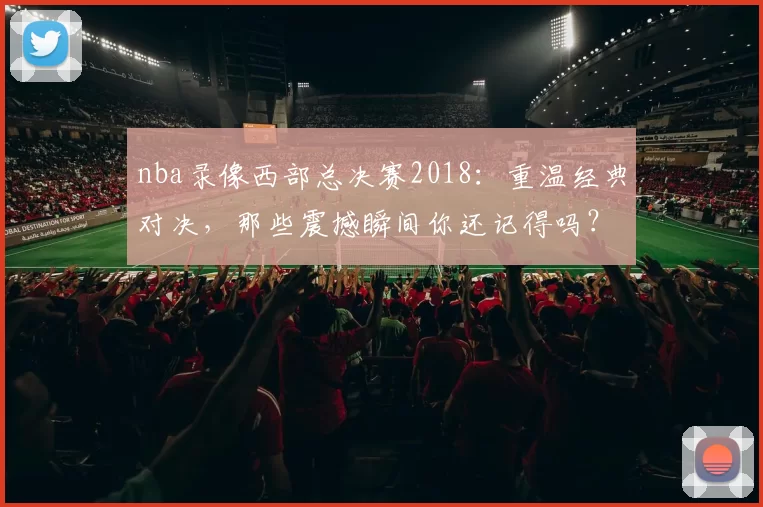 nba录像西部总决赛2018：重温经典对决，那些震撼瞬间你还记得吗？