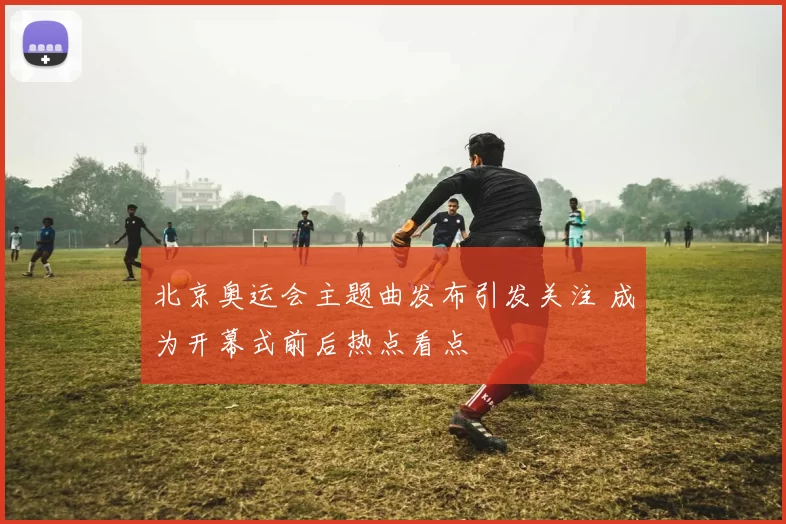 北京奥运会主题曲发布引发关注 成为开幕式前后热点看点