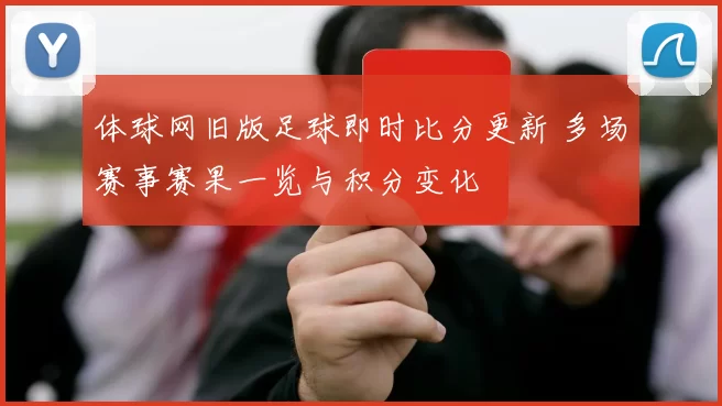 体球网旧版足球即时比分更新 多场赛事赛果一览与积分变化
