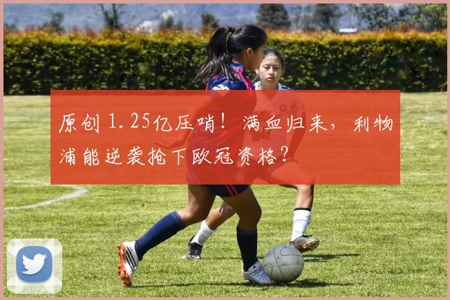 原创 1.25亿压哨!满血归来,利物浦能逆袭抢下欧冠资格?