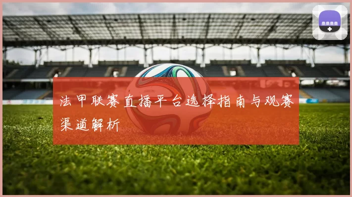 法甲联赛直播平台选择指南与观赛渠道解析