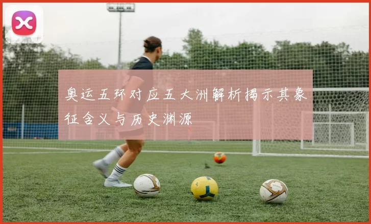 奥运五环对应五大洲解析揭示其象征含义与历史渊源