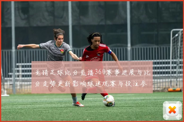 竞猜足球比分直播360赛事进展与比分走势更新影响球迷观赛与投注参考
