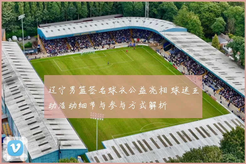 辽宁男篮签名球衣公益亮相 球迷互动活动细节与参与方式解析