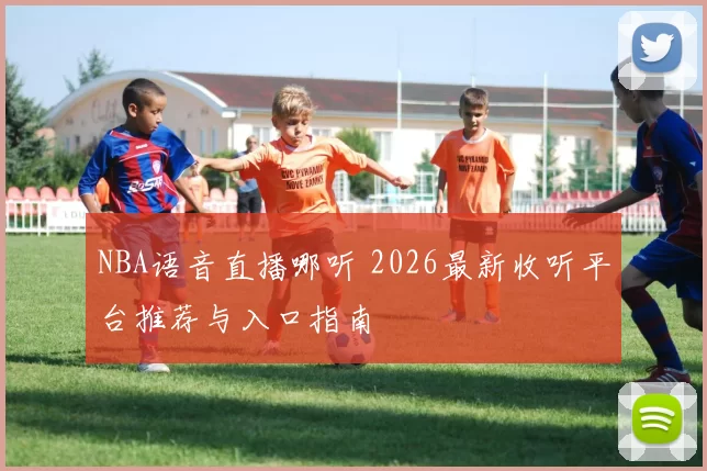 NBA语音直播哪听 2026最新收听平台推荐与入口指南