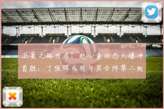 卫冕之路开启！赵心童状态火爆冲首胜，丁俊晖或将与其会师第二轮