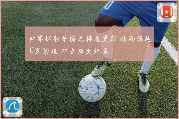 世界杯射手榜总排名更新 梅西领跑 C罗紧追 冲击历史纪录