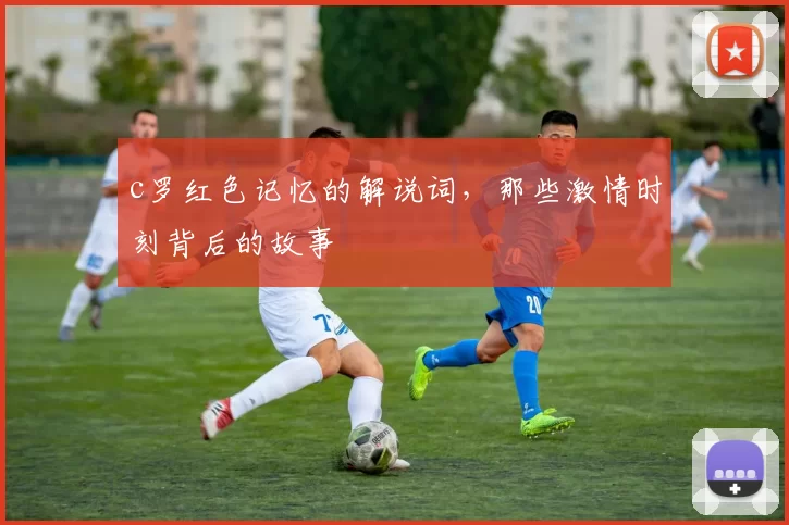 c罗红色记忆的解说词，那些激情时刻背后的故事