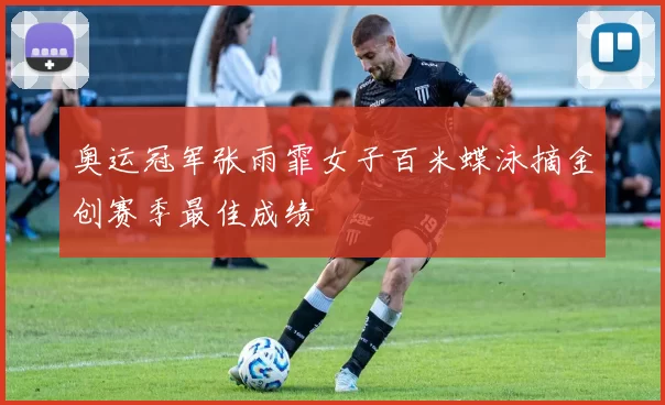 奥运冠军张雨霏女子百米蝶泳摘金创赛季最佳成绩