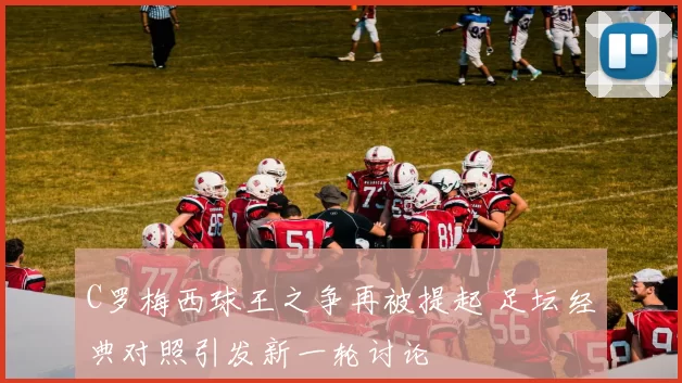C罗梅西球王之争再被提起 足坛经典对照引发新一轮讨论