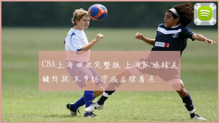 CBA上海回放完整版 上海队逆转关键阶段 末节防守成后续看点