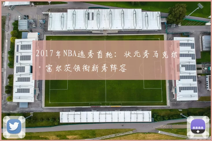 2017年NBA选秀首轮：状元秀马克尔·富尔茨领衔新秀阵容