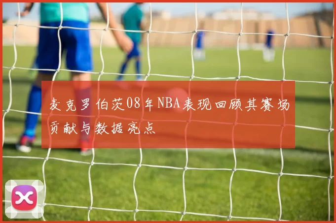 麦克罗伯茨08年NBA表现回顾其赛场贡献与数据亮点