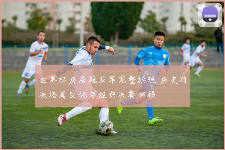 世界杯历届冠亚军完整梳理 历史对决格局变化与经典决赛回顾