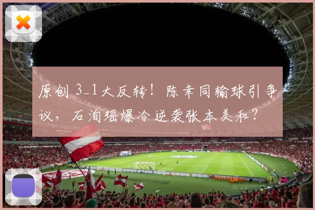 原创 3_1大反转！陈幸同输球引争议，石洵瑶爆冷逆袭张本美和？