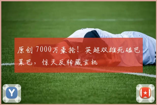 原创 7000万豪抢！英超双雄死磕巴莱巴，惊天反转藏玄机
