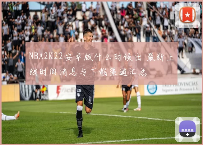NBA2K22安卓版什么时候出 最新上线时间消息与下载渠道汇总