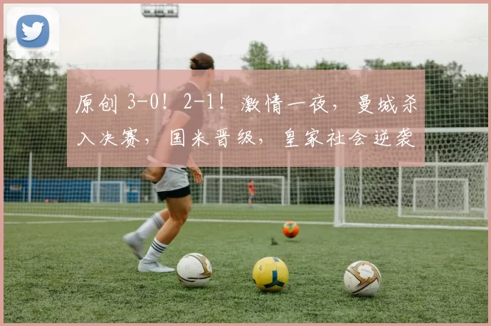 原创 3-0!2-1!激情一夜,曼城杀入决赛,国米晋级,皇家社会逆袭