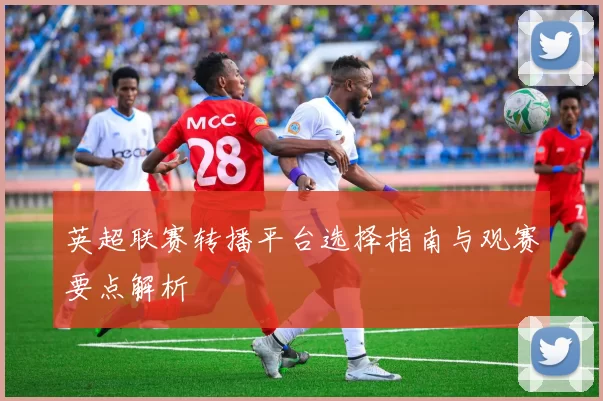 英超联赛转播平台选择指南与观赛要点解析