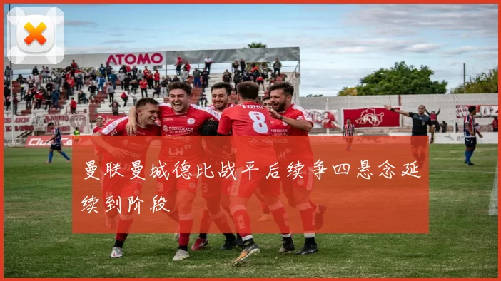 曼联曼城德比战平后续争四悬念延续到阶段