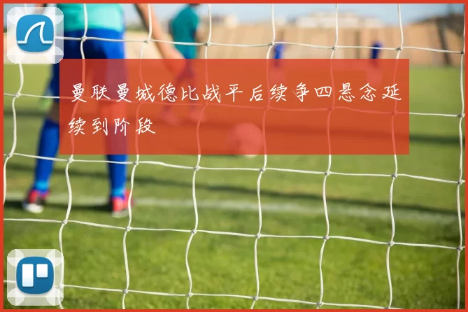 曼联曼城德比战平后续争四悬念延续到阶段