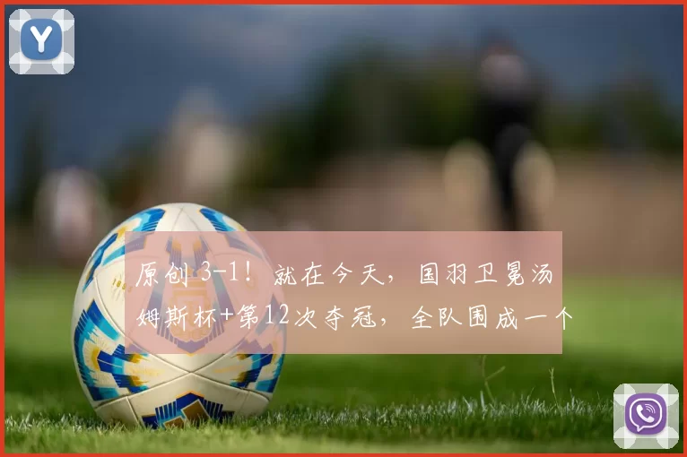 原创 3-1！就在今天，国羽卫冕汤姆斯杯+第12次夺冠，全队围成一个圈跳舞庆祝