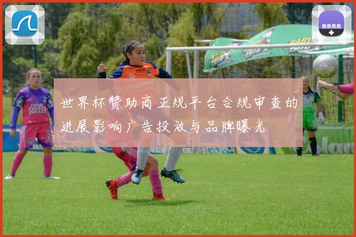 世界杯赞助商正规平台合规审查的进展影响广告投放与品牌曝光