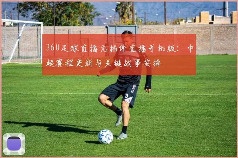 360足球直播无插件直播手机版:中超赛程更新与关键战事安排