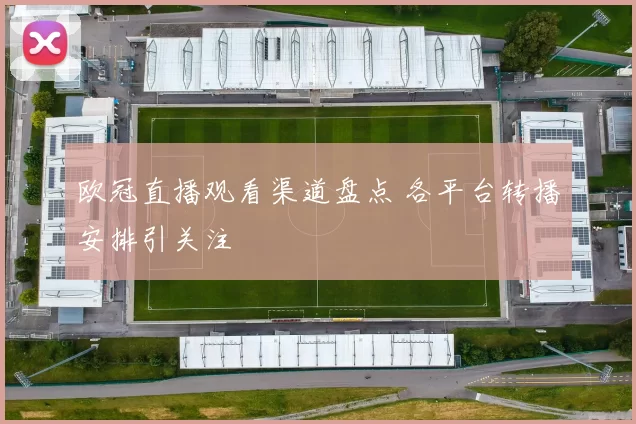 欧冠直播观看渠道盘点 各平台转播安排引关注