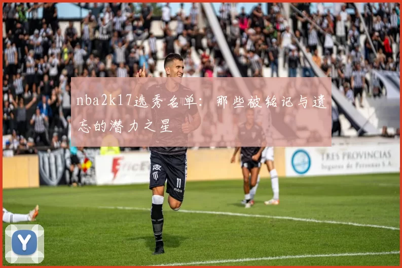 nba2k17选秀名单:那些被铭记与遗忘的潜力之星