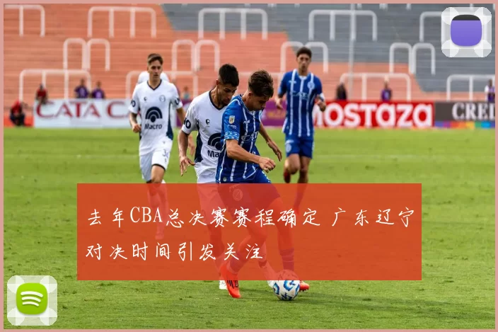 去年CBA总决赛赛程确定 广东辽宁对决时间引发关注