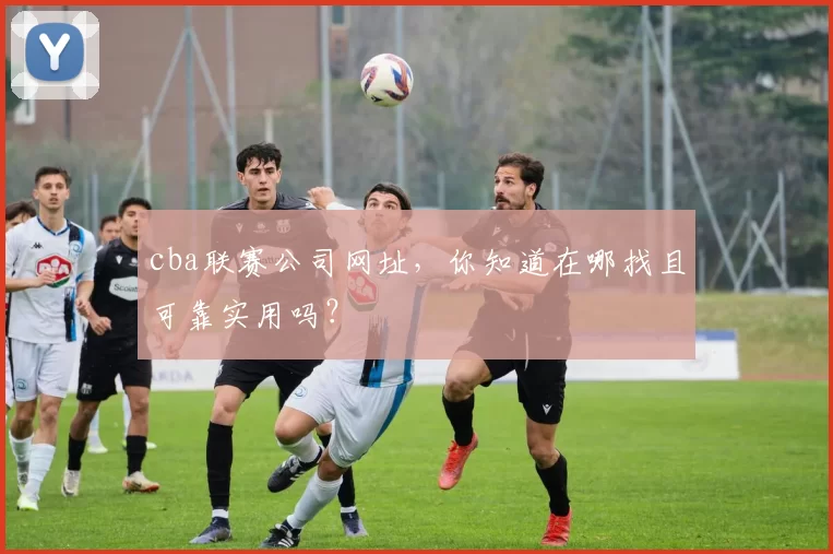 cba联赛公司网址，你知道在哪找且可靠实用吗？