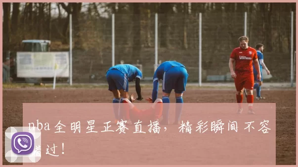 nba全明星正赛直播,精彩瞬间不容错过!