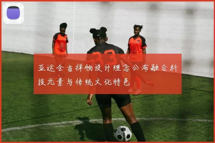 亚运会吉祥物设计理念公布融合科技元素与传统文化特色