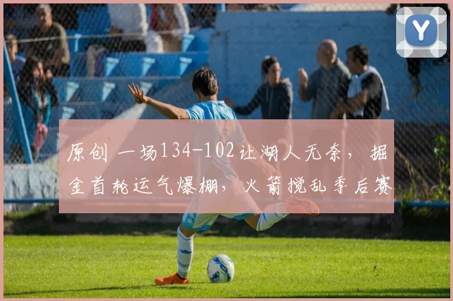 原创 一场134-102让湖人无奈,掘金首轮运气爆棚,火箭搅乱季后赛格局