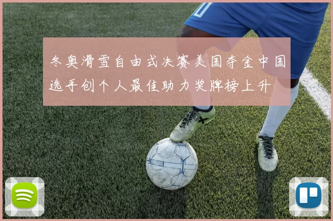 冬奥滑雪自由式决赛美国夺金中国选手创个人最佳助力奖牌榜上升