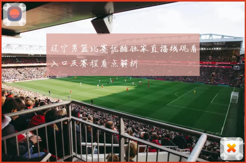 辽宁男篮比赛优酷独家直播线观看入口及赛程看点解析