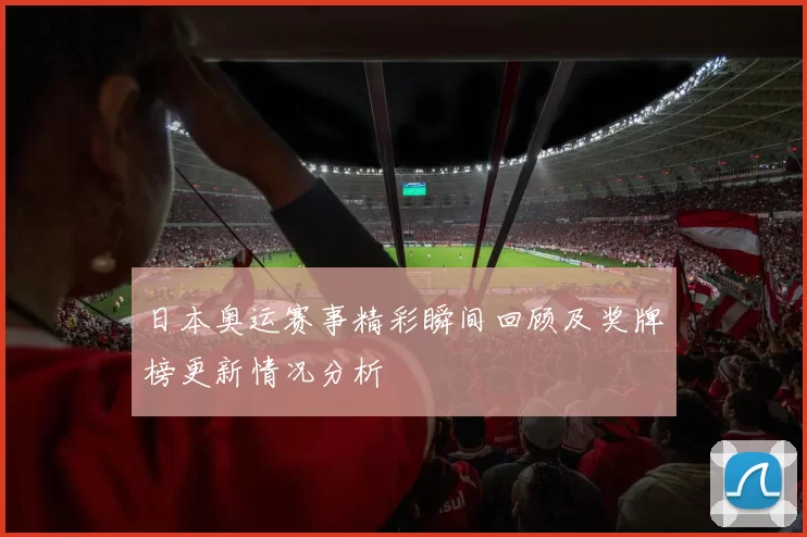 日本奥运赛事精彩瞬间回顾及奖牌榜更新情况分析