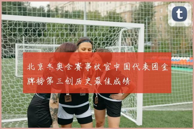北京冬奥会赛事收官中国代表团金牌榜第三创历史最佳成绩