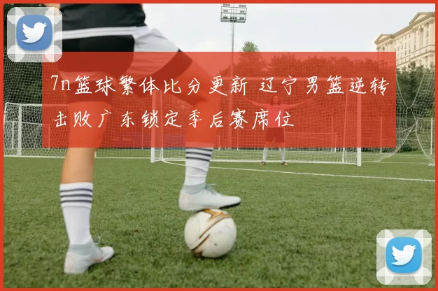 7n篮球繁体比分更新 辽宁男篮逆转击败广东锁定季后赛席位