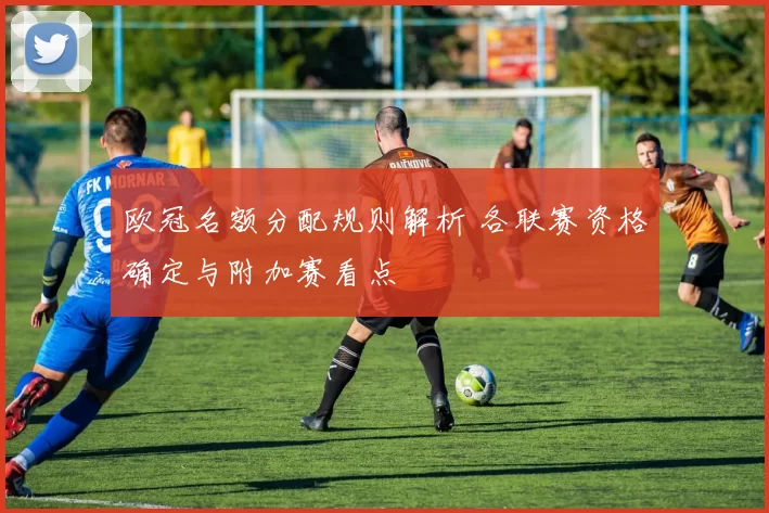 欧冠名额分配规则解析 各联赛资格确定与附加赛看点