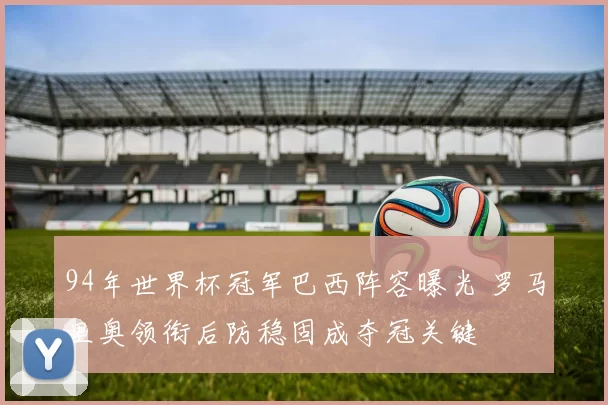 94年世界杯冠军巴西阵容曝光 罗马里奥领衔后防稳固成夺冠关键