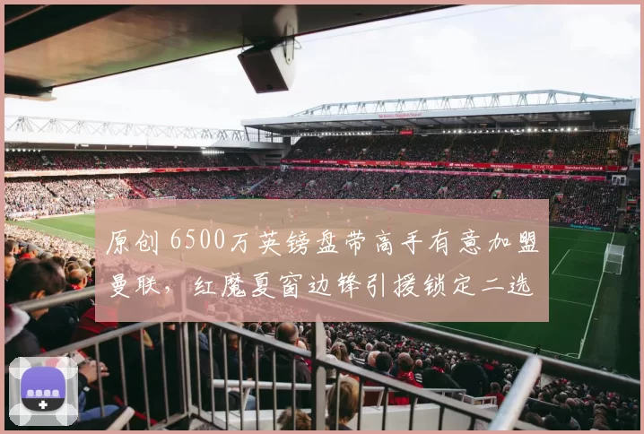 原创 6500万英镑盘带高手有意加盟曼联,红魔夏窗边锋引援锁定二选一