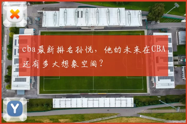 cba最新排名孙悦，他的未来在CBA还有多大想象空间？