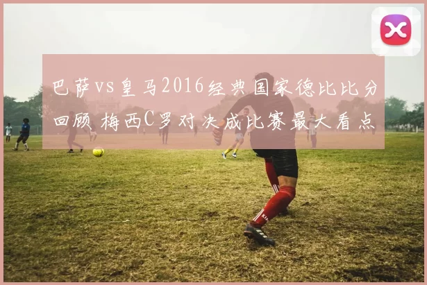巴萨vs皇马2016经典国家德比比分回顾 梅西C罗对决成比赛最大看点